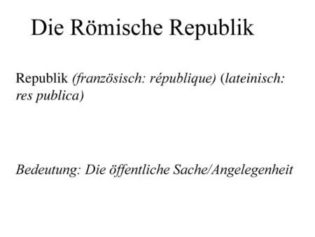 Die Römische Republik Republik (französisch: république) (lateinisch: res publica) Bedeutung: Die öffentliche Sache/Angelegenheit.