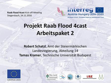 Projekt Raab Flood 4cast Arbeitspaket 2 Robert Schatzl, Amt der Steiermärkischen Landesregierung, Abteilung 14 Tamas Kramer, Technische Universität Budapest.
