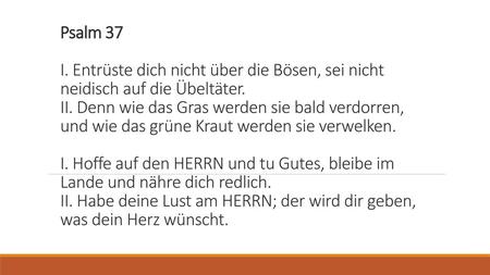 Psalm 37 I. Entrüste dich nicht über die Bösen, sei nicht neidisch auf die Übeltäter. II. Denn wie das Gras werden sie bald verdorren, und wie das grüne.