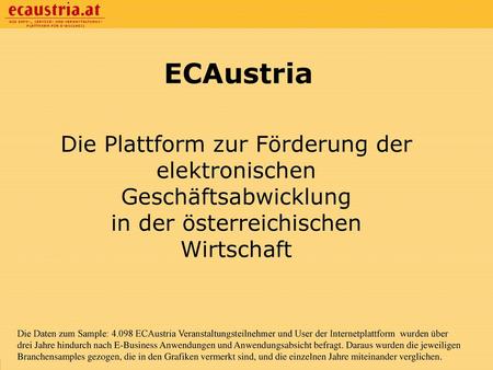 ECAustria Die Plattform zur Förderung der elektronischen Geschäftsabwicklung in der österreichischen Wirtschaft Die Daten zum Sample: 4.098 ECAustria Veranstaltungsteilnehmer.