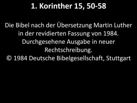 1. Korinther 15, 50-58 Die Bibel nach der Übersetzung Martin Luther in der revidierten Fassung von 1984. Durchgesehene Ausgabe in neuer Rechtschreibung.