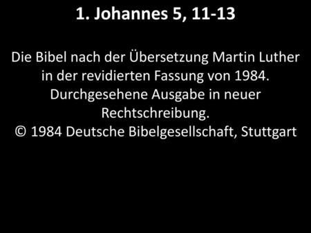 1. Johannes 5, 11-13 Die Bibel nach der Übersetzung Martin Luther in der revidierten Fassung von 1984. Durchgesehene Ausgabe in neuer Rechtschreibung.