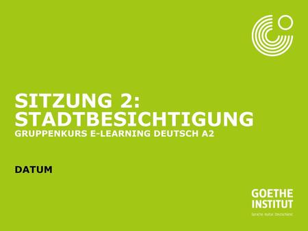 Sitzung 2: Stadtbesichtigung Gruppenkurs E-Learning Deutsch A2 Datum