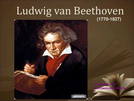 Ludwig van Beethoven (1770-1827) Ученица 10 а Богомолова Настя.