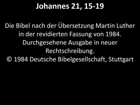 Johannes 21, 15-19 Die Bibel nach der Übersetzung Martin Luther in der revidierten Fassung von 1984. Durchgesehene Ausgabe in neuer Rechtschreibung.