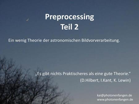 Preprocessing Teil 2 Ein wenig Theorie der astronomischen Bildvorverarbeitung. „Es gibt nichts Praktischeres als eine gute Theorie.“ (D.Hilbert, I.Kant,