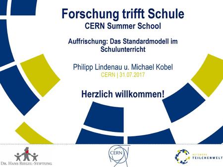 Forschung trifft Schule CERN Summer School Auffrischung: Das Standardmodell im Schulunterricht Philipp Lindenau u. Michael Kobel CERN | 31.07.2017.