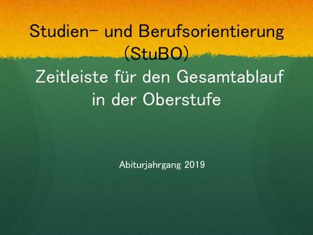 Studien- und Berufsorientierung (StuBO) Zeitleiste für den Gesamtablauf in der Oberstufe Abiturjahrgang 2019.