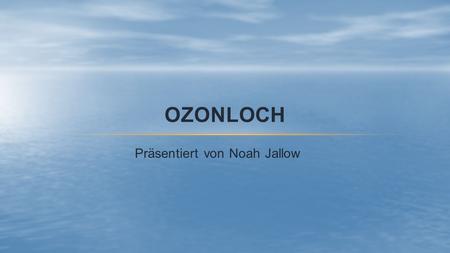 OZONLOCH Präsentiert von Noah Jallow. GLIEDERUNG Die Ozonschicht Das Ozonloch Probleme Zukünftige Lösung.