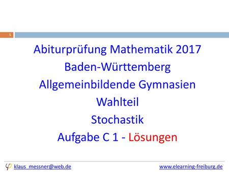Abiturprüfung Mathematik 2017 Baden-Württemberg Allgemeinbildende Gymnasien Wahlteil Stochastik Aufgabe C 1 - Lösungen klaus_messner@web.de			 		www.elearning-freiburg.de.