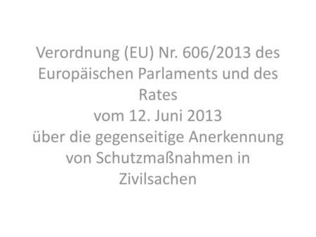Verordnung (EU) Nr. 606/2013 des Europäischen Parlaments und des Rates vom 12. Juni 2013 über die gegenseitige Anerkennung von Schutzmaßnahmen in Zivilsachen.