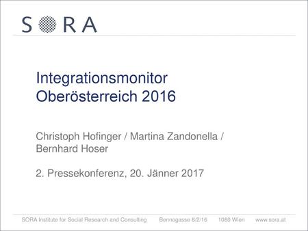 Integrationsmonitor Oberösterreich 2016 Christoph Hofinger / Martina Zandonella / Bernhard Hoser 2. Pressekonferenz, 20. Jänner 2017 SORA – Institute.