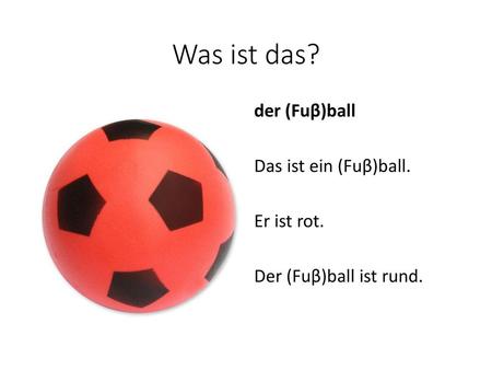 Was ist das? der (Fuβ)ball Das ist ein (Fuβ)ball. Er ist rot. Der (Fuβ)ball ist rund.