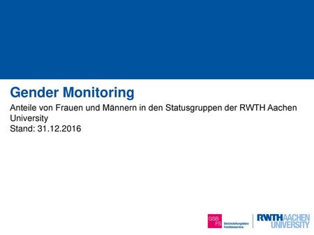 Gender Monitoring Anteile von Frauen und Männern in den Statusgruppen der RWTH Aachen University Stand: 31.12.2016 1 von 14.