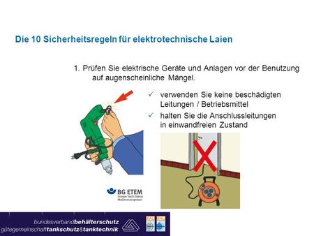 1. Prüfen Sie elektrische Geräte und Anlagen vor der Benutzung auf augenscheinliche Mängel. Die 10 Sicherheitsregeln für elektrotechnische Laien verwenden.