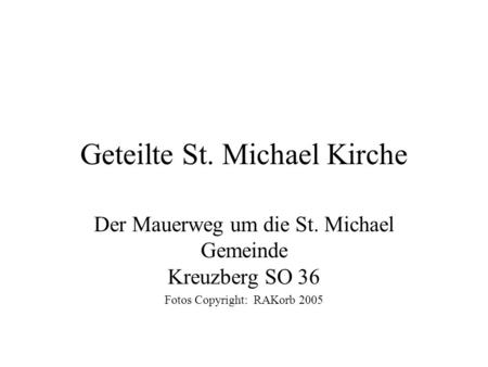 Geteilte St. Michael Kirche Der Mauerweg um die St. Michael Gemeinde Kreuzberg SO 36 Fotos Copyright: RAKorb 2005.