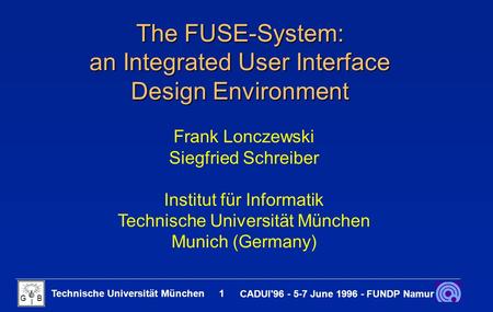 Technische Universität München 1 CADUI'96 - 5-7 June 1996 - FUNDP Namur G B I The FUSE-System: an Integrated User Interface Design Environment Frank Lonczewski.