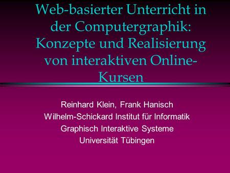 Web-basierter Unterricht in der Computergraphik: Konzepte und Realisierung von interaktiven Online-Kursen Reinhard Klein, Frank Hanisch Wilhelm-Schickard.