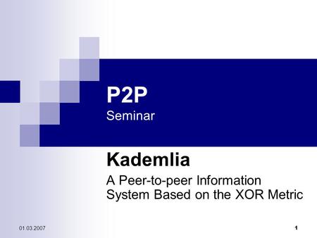 01.03.2007 1 P2P Seminar Kademlia A Peer-to-peer Information System Based on the XOR Metric.