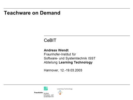 Learning Technology Teachware on Demand CeBIT Andreas Wendt Fraunhofer-Institut für Software- und Systemtechnik ISST Abteilung Learning Technology Hannover,