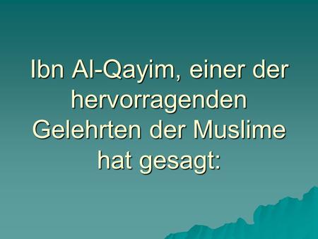 Ibn Al-Qayim, einer der hervorragenden Gelehrten der Muslime hat gesagt: