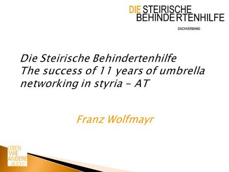 Die Steirische Behindertenhilfe The success of 11 years of umbrella networking in styria - AT Franz Wolfmayr.