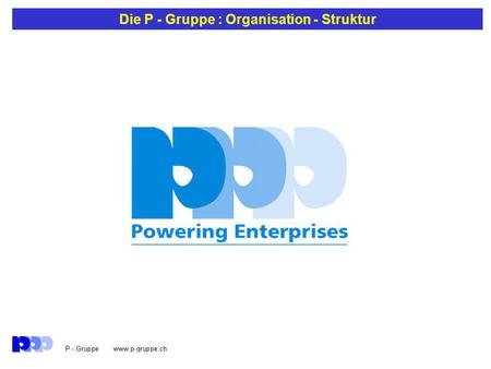 Die P - Gruppe : Organisation - Struktur. Die P - Gruppe : Ziel Unsere Aufgabe: Unser Kunde ist mit seinen Kunden erfolgreich im Markt.