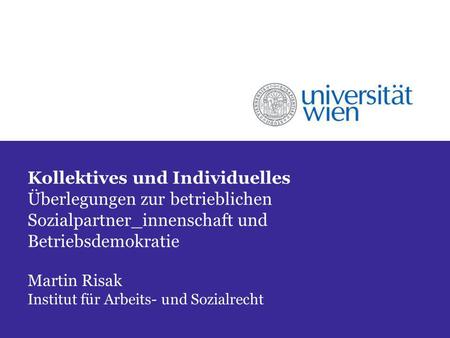 Kollektives und Individuelles Überlegungen zur betrieblichen Sozialpartner_innenschaft und Betriebsdemokratie Martin Risak Institut für Arbeits- und Sozialrecht.
