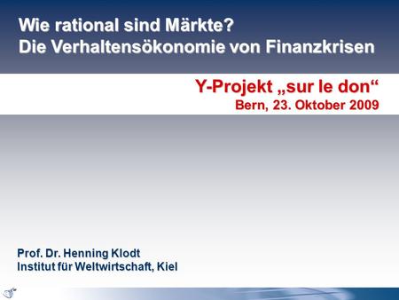 Wie rational sind Märkte? Die Verhaltensökonomie von Finanzkrisen Y-Projekt „sur le don“ Bern, 23. Oktober 2009 Prof. Dr. Henning Klodt Institut für Weltwirtschaft,