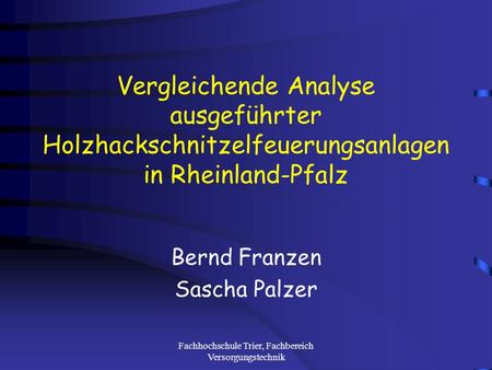 Fachhochschule Trier, Fachbereich Versorgungstechnik Vergleichende Analyse ausgeführter Holzhackschnitzelfeuerungsanlagen in Rheinland-Pfalz Bernd Franzen.