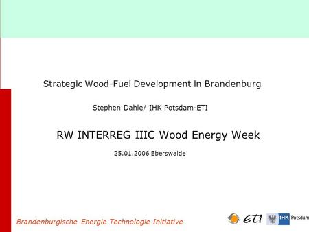 Strategic Wood-Fuel Development in Brandenburg Stephen Dahle/ IHK Potsdam-ETI RW INTERREG IIIC Wood Energy Week 25.01.2006 Eberswalde Brandenburgische.