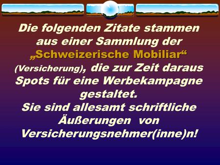 Die folgenden Zitate stammen aus einer Sammlung der Schweizerische „Schweizerische Mobiliar“ (Versicherung), die zur Zeit daraus Spots für eine Werbekampagne.
