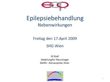1 Epilepsiebehandlung Nebenwirkungen Freitag den 17.April 2009 SHG Wien M Graf Abteilung für Neurologie SMZO - Donauspital, Wien.
