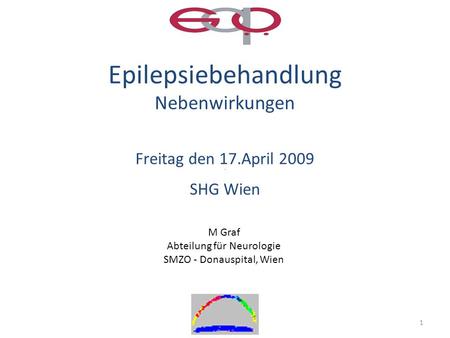 1 Epilepsiebehandlung Nebenwirkungen Freitag den 17.April 2009 SHG Wien M Graf Abteilung für Neurologie SMZO - Donauspital, Wien.