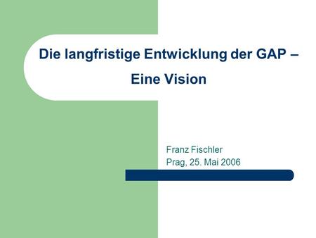 Die langfristige Entwicklung der GAP – Eine Vision Franz Fischler Prag, 25. Mai 2006.