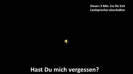 Hast Du mich vergessen? Dauer: 3 Min. Esc für Exit Lautsprecher einschalten.