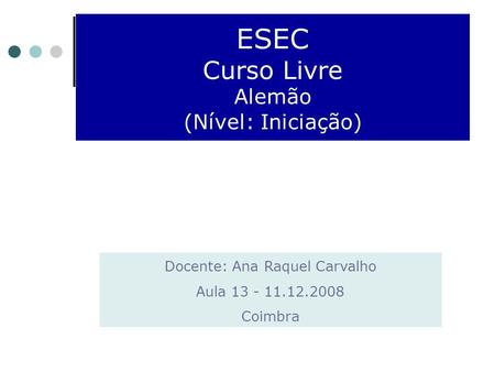 ESEC Curso Livre Alemão (Nível: Iniciação) Docente: Ana Raquel Carvalho Aula 13 - 11.12.2008 Coimbra.