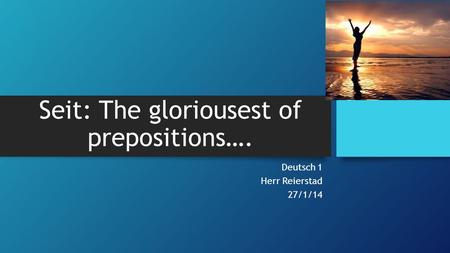 Seit: The gloriousest of prepositions…. Deutsch 1 Herr Reierstad 27/1/14.