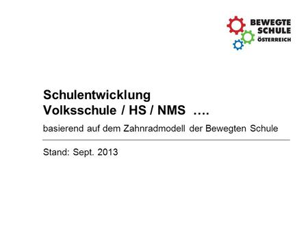 Schulentwicklung Volksschule / HS / NMS …. basierend auf dem Zahnradmodell der Bewegten Schule Stand: Sept. 2013.