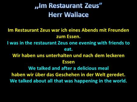 Im Restaurant Zeus war ich eines Abends mit Freunden zum Essen. I was in the restaurant Zeus one evening with friends to eat. Wir haben uns unterhalten.