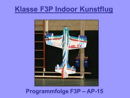 Klasse F3P Indoor Kunstflug Programmfolge F3P – AP-15 Klasse F3P Indoor Kunstflug Programmfolge F3P – AP-15.