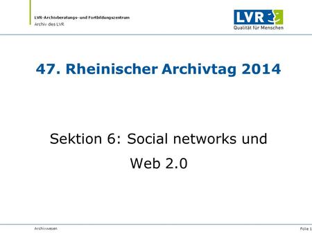 LVR-Archivberatungs- und Fortbildungszentrum Archiv des LVR 47. Rheinischer Archivtag 2014 Sektion 6: Social networks und Web 2.0 Archivwesen Folie 1.