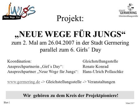 Blatt 1 Wir gehören zu dem Kreis der Projektpioniere! Gleichstellungsstelle Projekt: „NEUE WEGE FÜR JUNGS“ zum 2. Mal am 26.04.2007 in der Stadt Germering.