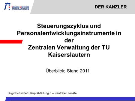 DER KANZLER Steuerungszyklus und Personalentwicklungsinstrumente in der Zentralen Verwaltung der TU Kaiserslautern Überblick; Stand 2011 Birgit Schlicher.