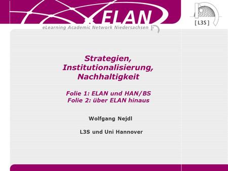 Strategien, Institutionalisierung, Nachhaltigkeit Folie 1: ELAN und HAN/BS Folie 2: über ELAN hinaus Wolfgang Nejdl L3S und Uni Hannover.