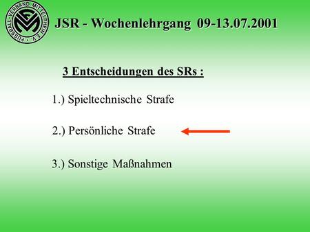 JSR - Wochenlehrgang 09-13.07.2001 3 Entscheidungen des SRs : 1.) Spieltechnische Strafe 2.) Persönliche Strafe 3.) Sonstige Maßnahmen.
