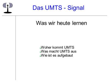 Das UMTS - Signal Was wir heute lernen Woher kommt UMTS