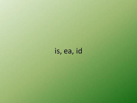 Is, ea, id.