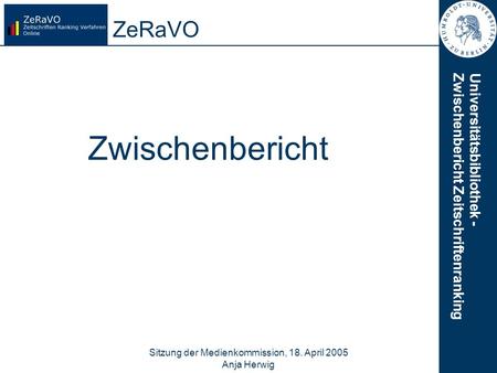 Universitätsbibliothek -Zwischenbericht Zeitschriftenranking Sitzung der Medienkommission, 18. April 2005 Anja Herwig 1 ZeRaVO Zwischenbericht.
