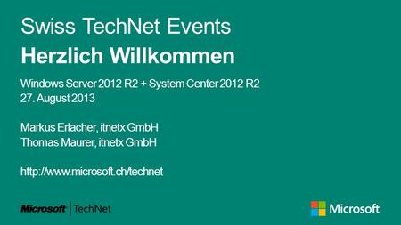 Swiss TechNet Events Herzlich Willkommen Windows Server 2012 R2 + System Center 2012 R2 27. August 2013 Markus Erlacher, itnetx GmbH Thomas Maurer, itnetx.